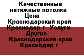 Качественные натяжные потолки › Цена ­ 300 - Краснодарский край, Краснодар г. Услуги » Другие   . Краснодарский край,Краснодар г.